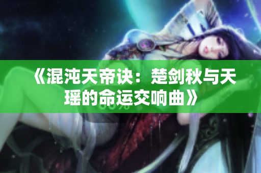 《混沌天帝诀：楚剑秋与天瑶的命运交响曲》