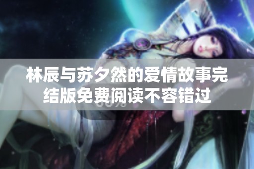 林辰与苏夕然的爱情故事完结版免费阅读不容错过