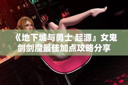 《地下城与勇士 起源』女鬼剑剑魔最佳加点攻略分享