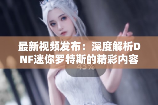 最新视频发布：深度解析DNF迷你罗特斯的精彩内容与玩法体验