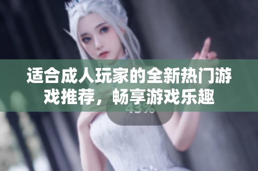 适合成人玩家的全新热门游戏推荐，畅享游戏乐趣