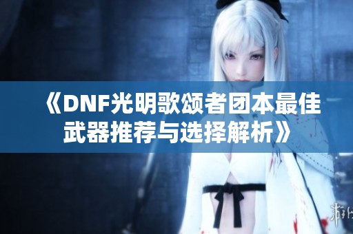 《DNF光明歌颂者团本最佳武器推荐与选择解析》