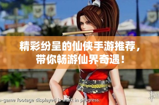 精彩纷呈的仙侠手游推荐，带你畅游仙界奇遇！