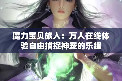 魔力宝贝旅人：万人在线体验自由捕捉神宠的乐趣