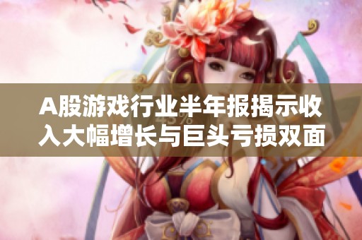 A股游戏行业半年报揭示收入大幅增长与巨头亏损双面现象