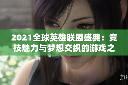 2021全球英雄联盟盛典：竞技魅力与梦想交织的游戏之旅