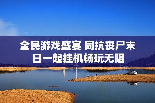 全民游戏盛宴 同抗丧尸末日一起挂机畅玩无阻