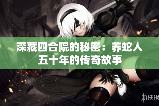 深藏四合院的秘密：养蛇人五十年的传奇故事