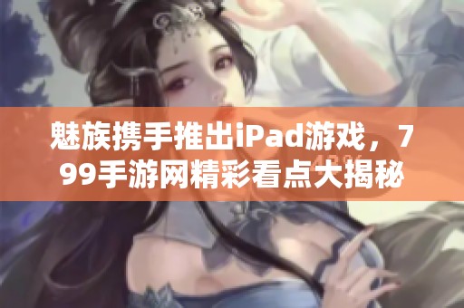 魅族携手推出iPad游戏，799手游网精彩看点大揭秘