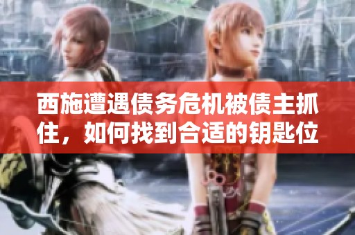 西施遭遇债务危机被债主抓住，如何找到合适的钥匙位置解决困境
