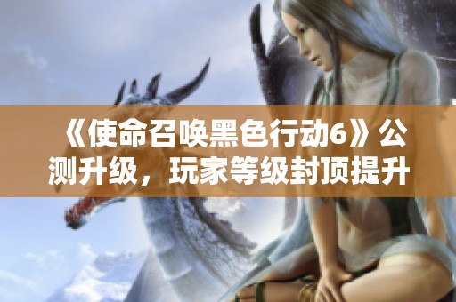 《使命召唤黑色行动6》公测升级，玩家等级封顶提升至30级