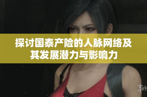 探讨国泰产险的人脉网络及其发展潜力与影响力