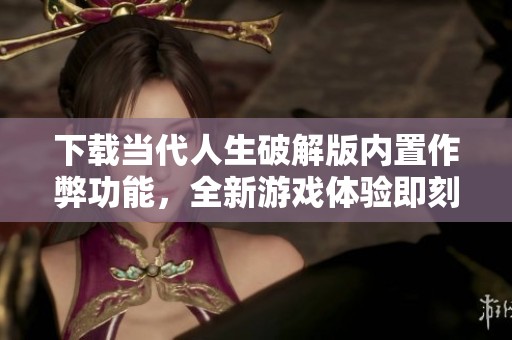 下载当代人生破解版内置作弊功能，全新游戏体验即刻开启