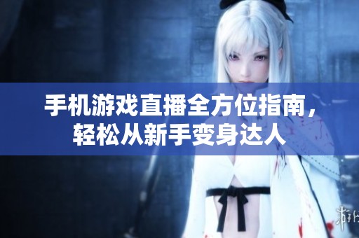 手机游戏直播全方位指南，轻松从新手变身达人