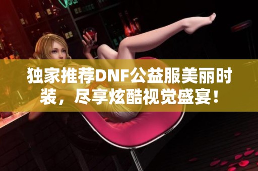独家推荐DNF公益服美丽时装，尽享炫酷视觉盛宴！