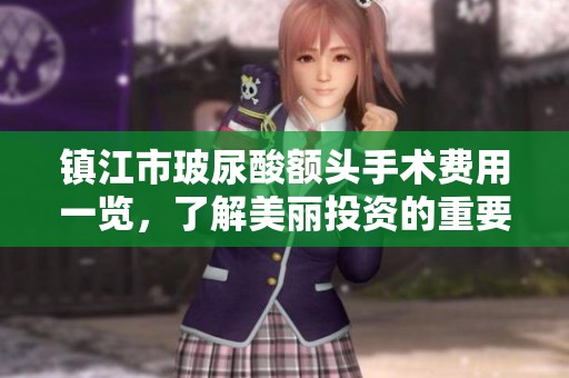 镇江市玻尿酸额头手术费用一览，了解美丽投资的重要性