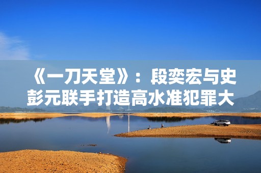 《一刀天堂》：段奕宏与史彭元联手打造高水准犯罪大片