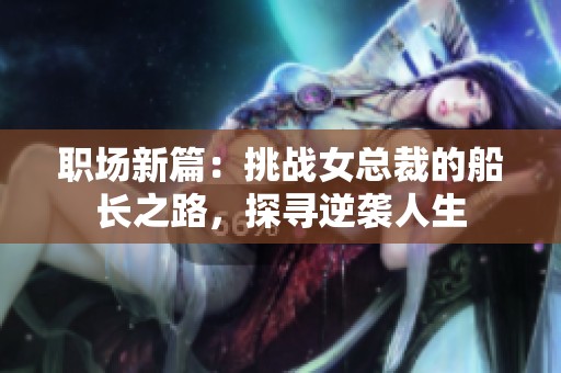 职场新篇：挑战女总裁的船长之路，探寻逆袭人生