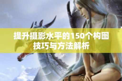提升摄影水平的150个构图技巧与方法解析