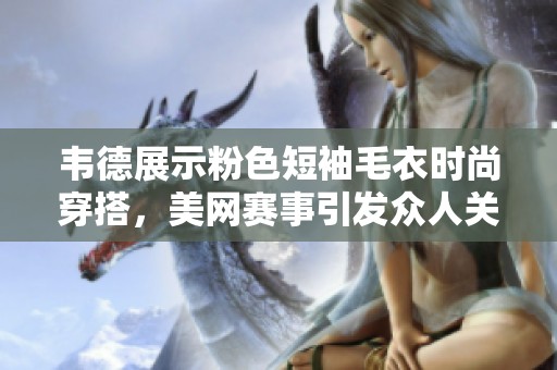 韦德展示粉色短袖毛衣时尚穿搭，美网赛事引发众人关注