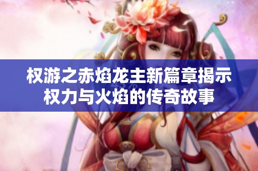 权游之赤焰龙主新篇章揭示权力与火焰的传奇故事