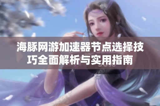 海豚网游加速器节点选择技巧全面解析与实用指南
