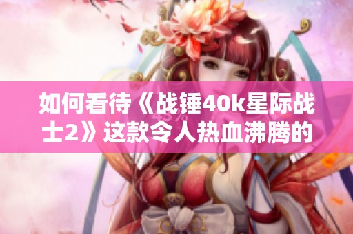如何看待《战锤40k星际战士2》这款令人热血沸腾的年度佳作