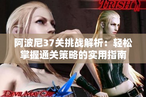 阿波尼37关挑战解析：轻松掌握通关策略的实用指南