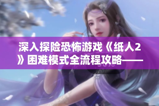 深入探险恐怖游戏《纸人2》困难模式全流程攻略——重返殷府篇