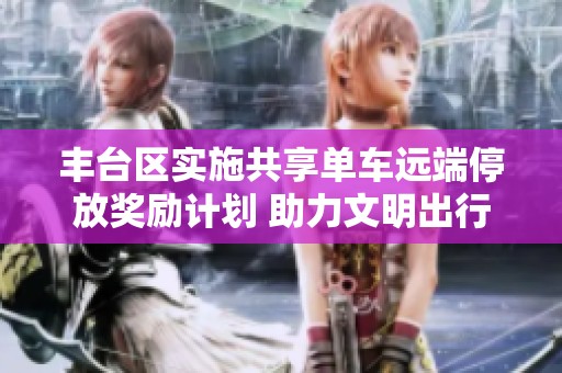 丰台区实施共享单车远端停放奖励计划 助力文明出行