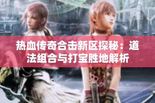 热血传奇合击新区探秘：道法组合与打宝胜地解析