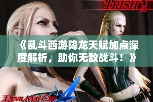 《乱斗西游降龙天赋加点深度解析，助你无敌战斗！》