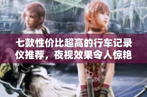 七款性价比超高的行车记录仪推荐，夜视效果令人惊艳
