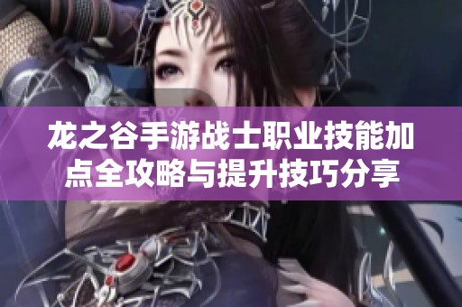 龙之谷手游战士职业技能加点全攻略与提升技巧分享
