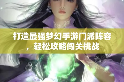 打造最强梦幻手游门派阵容，轻松攻略闯关挑战