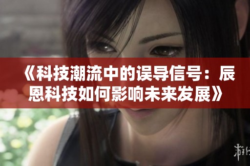 《科技潮流中的误导信号：辰恩科技如何影响未来发展》