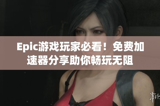 Epic游戏玩家必看！免费加速器分享助你畅玩无阻