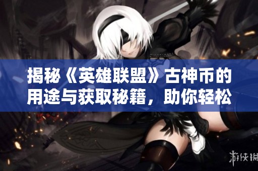 揭秘《英雄联盟》古神币的用途与获取秘籍，助你轻松上手!
