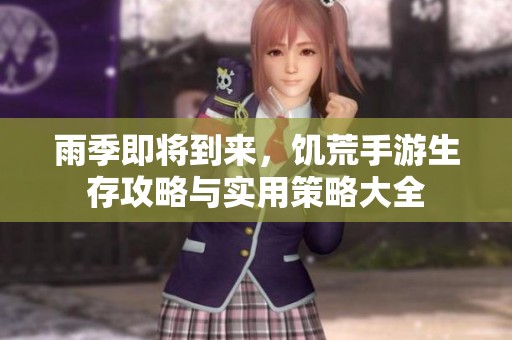 雨季即将到来，饥荒手游生存攻略与实用策略大全