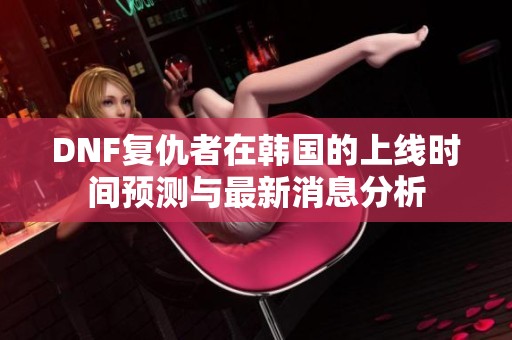 DNF复仇者在韩国的上线时间预测与最新消息分析