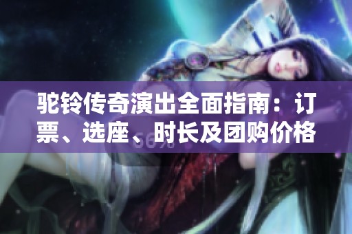 驼铃传奇演出全面指南：订票、选座、时长及团购价格解析