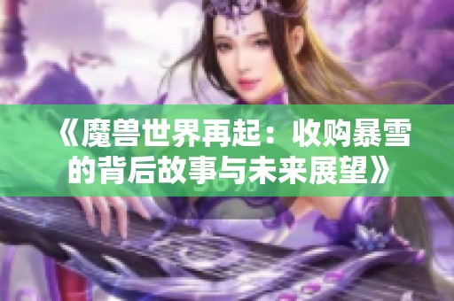 《魔兽世界再起：收购暴雪的背后故事与未来展望》