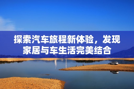 探索汽车旅程新体验，发现家居与车生活完美结合