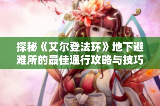 探秘《艾尔登法环》地下避难所的最佳通行攻略与技巧