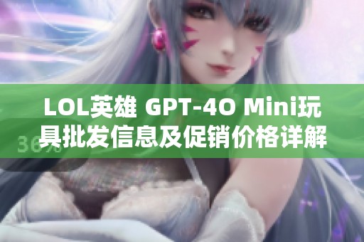 LOL英雄 GPT-4O Mini玩具批发信息及促销价格详解