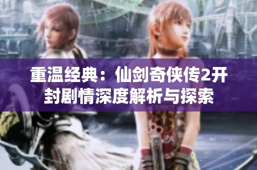 重温经典：仙剑奇侠传2开封剧情深度解析与探索
