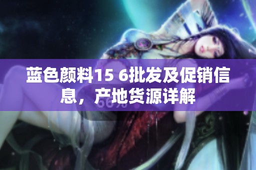 蓝色颜料15 6批发及促销信息，产地货源详解