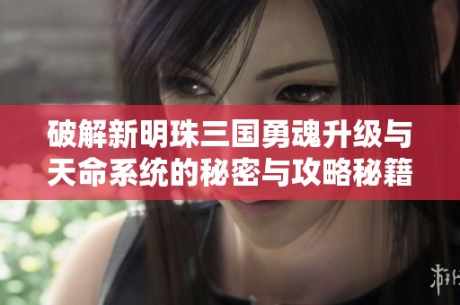 破解新明珠三国勇魂升级与天命系统的秘密与攻略秘籍