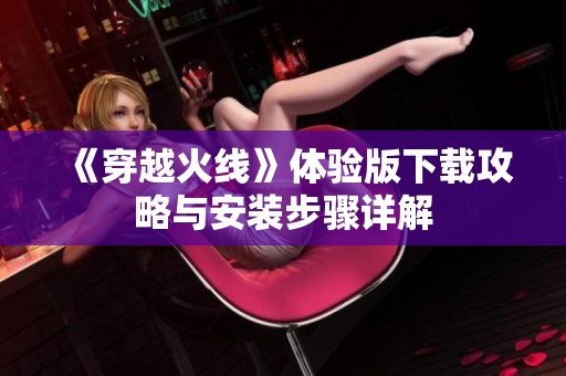 《穿越火线》体验版下载攻略与安装步骤详解