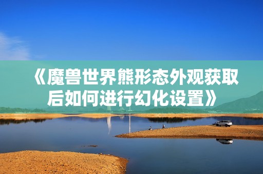 《魔兽世界熊形态外观获取后如何进行幻化设置》